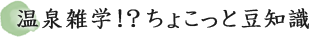 温泉雑学!? ちょこっと豆知識